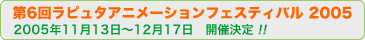 第6回ラピュタアニメーションフェスティバル2005 2005年11月13日〜12月17日 開催決定